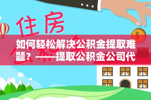 右玉如何轻松解决公积金提取难题？——提取公积金公司代办服务解析