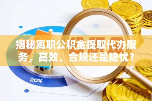 右玉揭秘离职公积金提取代办服务，高效、合规还是隐忧？