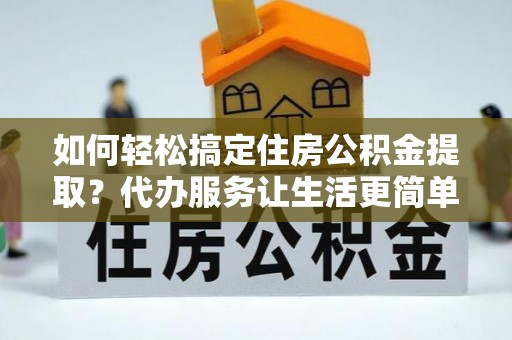 右玉如何轻松搞定住房公积金提取？代办服务让生活更简单