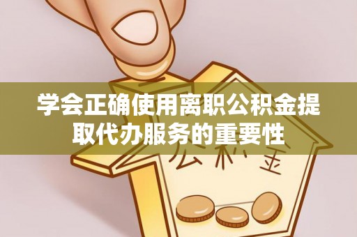 右玉学会正确使用离职公积金提取代办服务的重要性