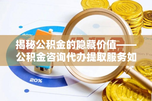 右玉揭秘公积金的隐藏价值——公积金咨询代办提取服务如何助您财富增值