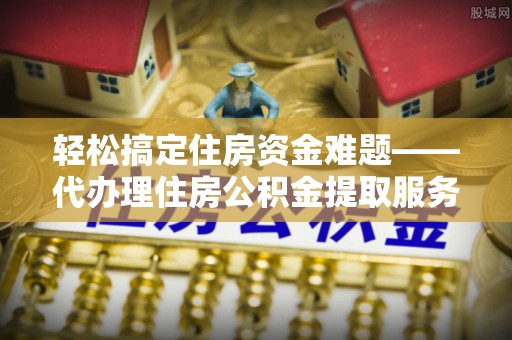 右玉轻松搞定住房资金难题——代办理住房公积金提取服务详解