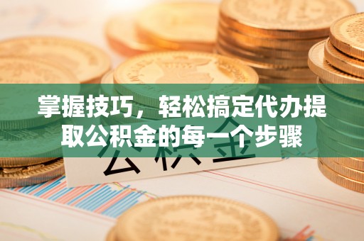 右玉掌握技巧，轻松搞定代办提取公积金的每一个步骤