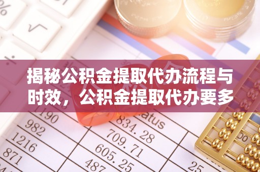右玉揭秘公积金提取代办流程与时效，公积金提取代办要多久不再迷茫