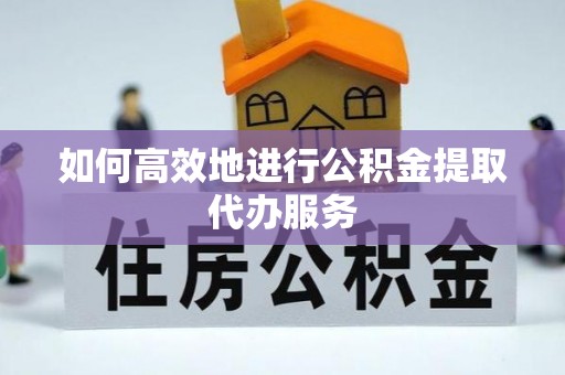 右玉如何高效地进行公积金提取代办服务