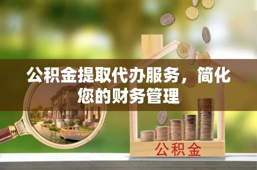 右玉公积金提取代办服务，简化您的财务管理