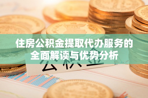 右玉住房公积金提取代办服务的全面解读与优势分析
