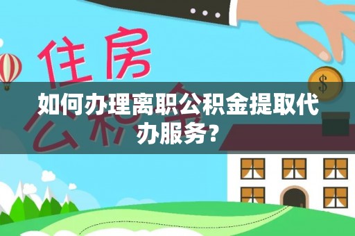 右玉如何办理离职公积金提取代办服务？
