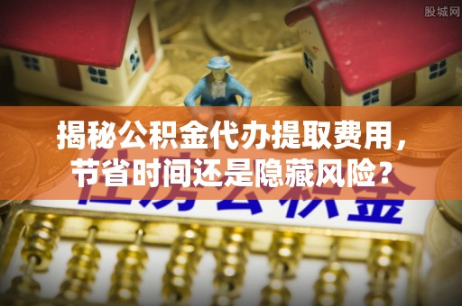 右玉揭秘公积金代办提取费用，节省时间还是隐藏风险？