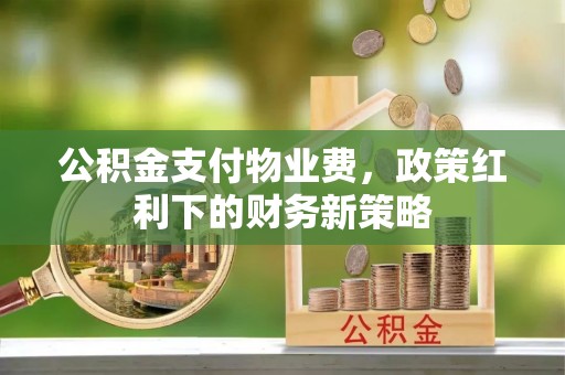 右玉公积金支付物业费，政策红利下的财务新策略