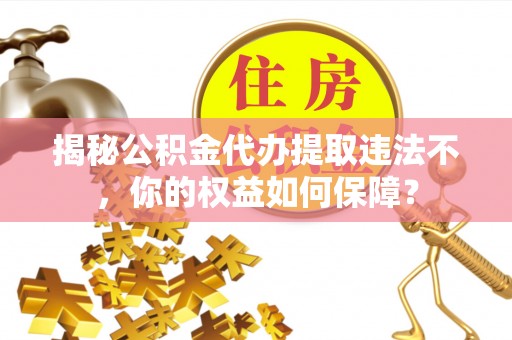 右玉揭秘公积金代办提取违法不，你的权益如何保障？